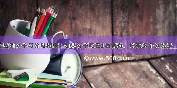 一个真分数的分子与分母相差3 如果分子减去1后就得．原来这个分数是________．