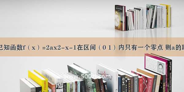 填空题已知函数f（x）=2ax2-x-1在区间（0 1）内只有一个零点 则a的取值范围