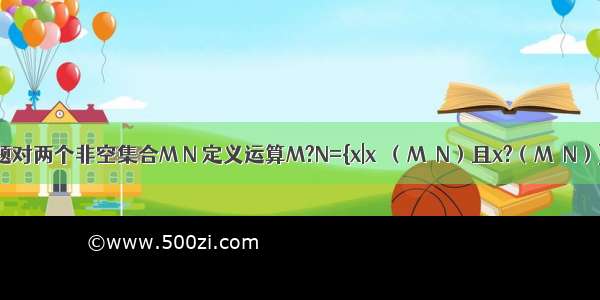 单选题对两个非空集合M N 定义运算M?N={x|x∈（M∪N）且x?（M∩N）} 已