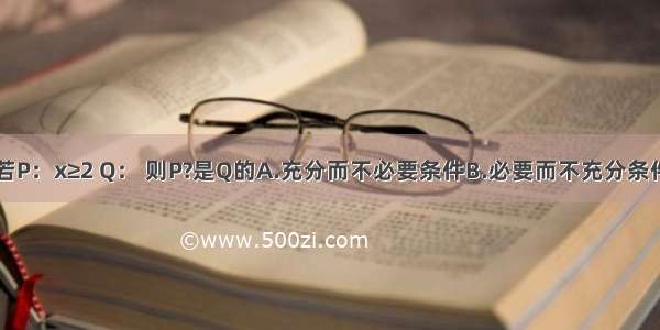 单选题若P：x≥2 Q： 则P?是Q的A.充分而不必要条件B.必要而不充分条件C.充要