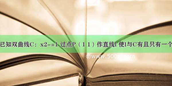 单选题已知双曲线C：x2-=1 过点P（1 1）作直线l 使l与C有且只有一个公共点