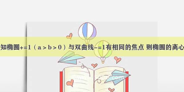 单选题已知椭圆+=1（a＞b＞0）与双曲线-=1有相同的焦点 则椭圆的离心率为A.B.