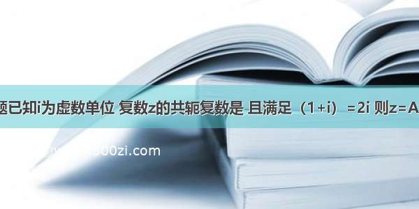 单选题已知i为虚数单位 复数z的共轭复数是 且满足（1+i）=2i 则z=A.1+iB