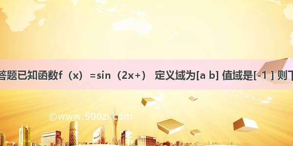 解答题已知函数f（x）=sin（2x+） 定义域为[a b] 值域是[-1 ] 则下列