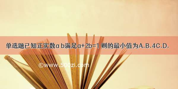 单选题已知正实数a b满足a+2b=1 则的最小值为A.B.4C.D.