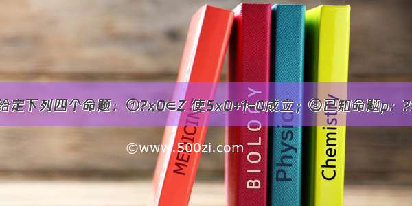 单选题给定下列四个命题：①?x0∈Z 使5x0+1=0成立；②已知命题p：?x∈R 2