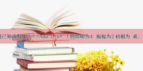 解答题已知函数f（x）=Asin（ωx+φ）的周期为4π 振幅为2 初相为．求：函数f