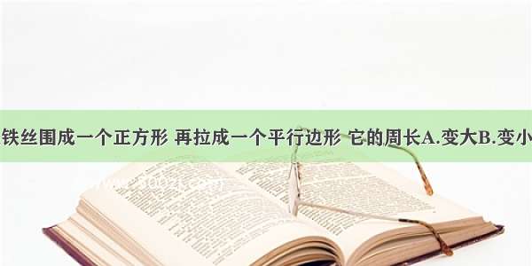 用一根铁丝围成一个正方形 再拉成一个平行边形 它的周长A.变大B.变小C.不变