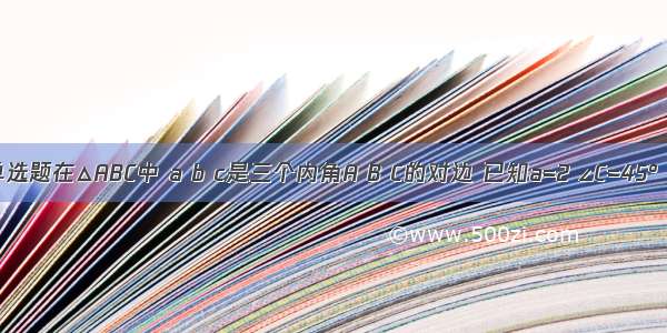 单选题在△ABC中 a b c是三个内角A B C的对边 已知a=2 ∠C=45° c