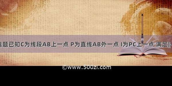 单选题已知C为线段AB上一点 P为直线AB外一点 I为PC上一点 满足||-||=4