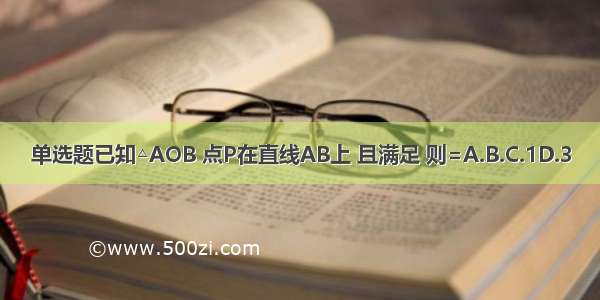 单选题已知△AOB 点P在直线AB上 且满足 则=A.B.C.1D.3