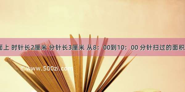 在一个钟面上 时针长2厘米 分针长3厘米 从8：00到10：00 分针扫过的面积是A.28.26