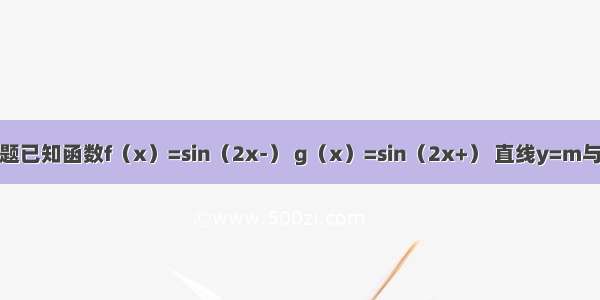 单选题已知函数f（x）=sin（2x-） g（x）=sin（2x+） 直线y=m与两个