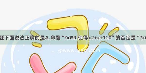 单选题下面说法正确的是A.命题“?x∈R 使得x2+x+1≥0”的否定是“?x∈R 使