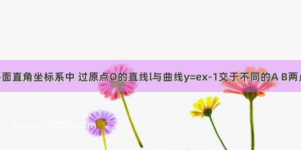 填空题平面直角坐标系中 过原点O的直线l与曲线y=ex-1交于不同的A B两点 分别过