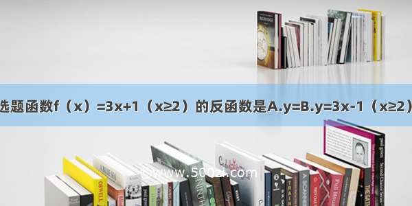 单选题函数f（x）=3x+1（x≥2）的反函数是A.y=B.y=3x-1（x≥2）C.