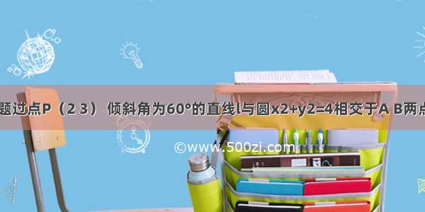 填空题过点P（2 3） 倾斜角为60°的直线l与圆x2+y2=4相交于A B两点 则=