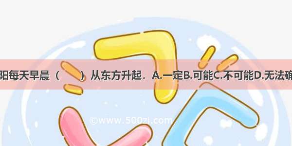 太阳每天早晨（　　）从东方升起．A.一定B.可能C.不可能D.无法确定