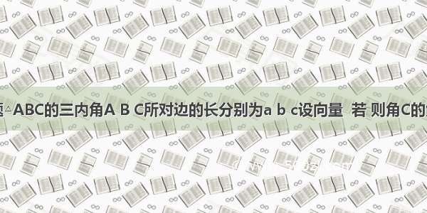 单选题△ABC的三内角A B C所对边的长分别为a b c设向量  若 则角C的大小为