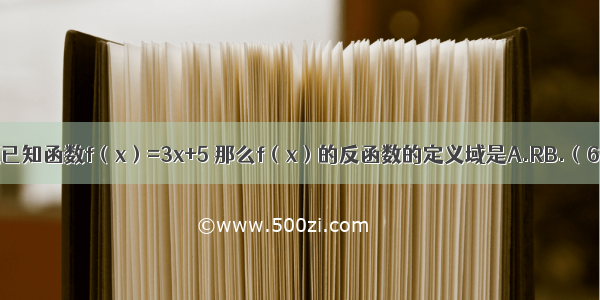 单选题已知函数f（x）=3x+5 那么f（x）的反函数的定义域是A.RB.（6 +∞）