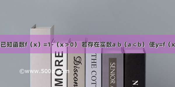 填空题已知函数f（x）=1-（x＞0） 若存在实数a b（a＜b） 使y=f（x）的定