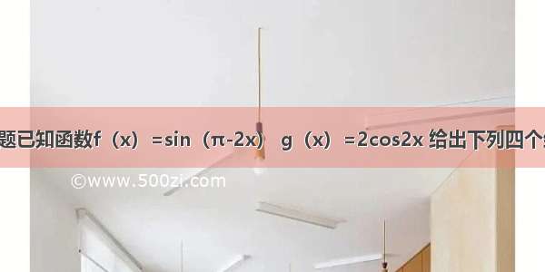 填空题已知函数f（x）=sin（π-2x） g（x）=2cos2x 给出下列四个结论：