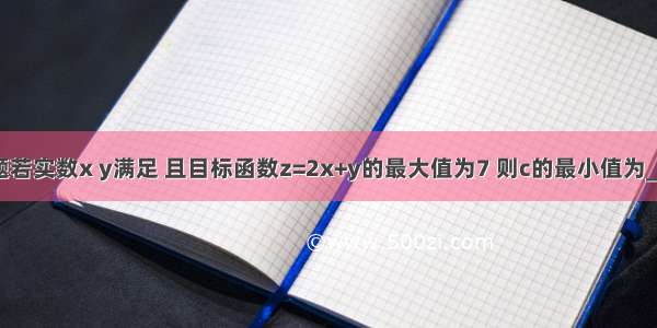 填空题若实数x y满足 且目标函数z=2x+y的最大值为7 则c的最小值为______