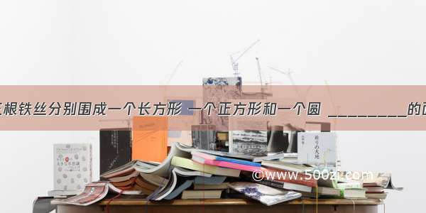 用同样长的三根铁丝分别围成一个长方形 一个正方形和一个圆 ________的面积最大 __