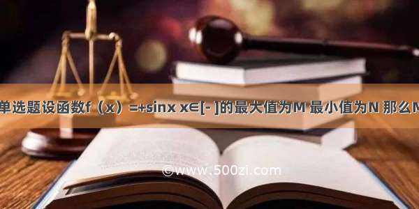 单选题设函数f（x）=+sinx x∈[- ]的最大值为M 最小值为N 那么M