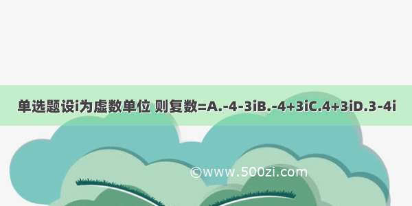 单选题设i为虚数单位 则复数=A.-4-3iB.-4+3iC.4+3iD.3-4i