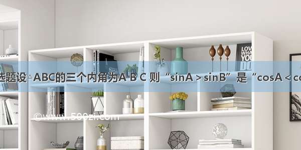 单选题设△ABC的三个内角为A B C 则“sinA＞sinB”是“cosA＜cosB