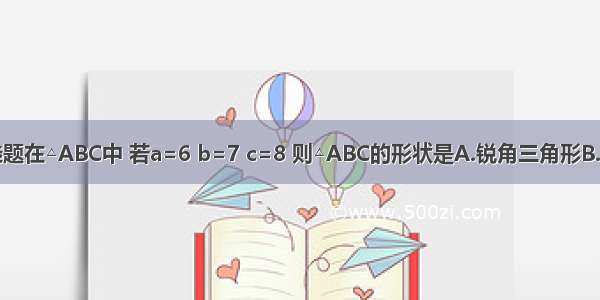 单选题在△ABC中 若a=6 b=7 c=8 则△ABC的形状是A.锐角三角形B.钝角