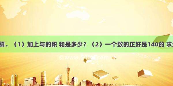 列式计算．（1）加上与的积 和是多少？（2）一个数的正好是140的 求这个数．