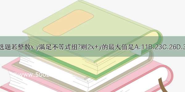 单选题若整数x y满足不等式组?则2x+y的最大值是A.11B.23C.26D.30