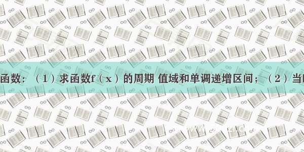 解答题已知函数：（1）求函数f（x）的周期 值域和单调递增区间；（2）当时 求函数f（