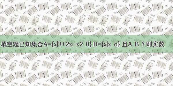 填空题已知集合A={x|3+2x-x2≥0} B={x|x＞a} 且A∩B≠? 则实数