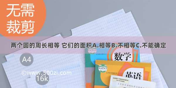 两个圆的周长相等 它们的面积A.相等B.不相等C.不能确定