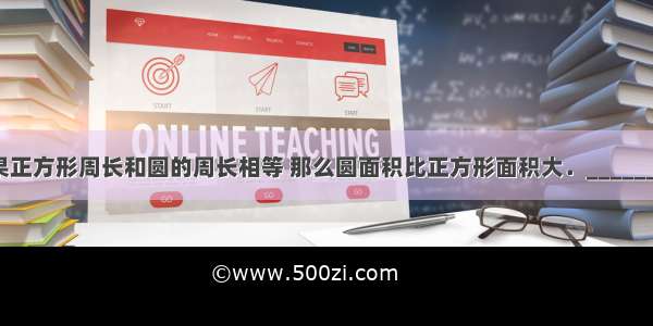 如果正方形周长和圆的周长相等 那么圆面积比正方形面积大．________．