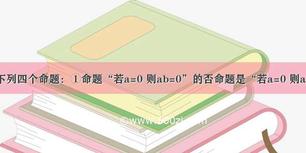 填空题下列四个命题：①命题“若a=0 则ab=0”的否命题是“若a=0 则ab≠0”；