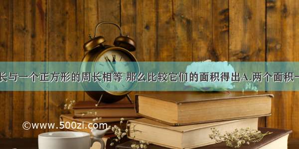 一个圆的周长与一个正方形的周长相等 那么比较它们的面积得出A.两个面积一样大B.圆面