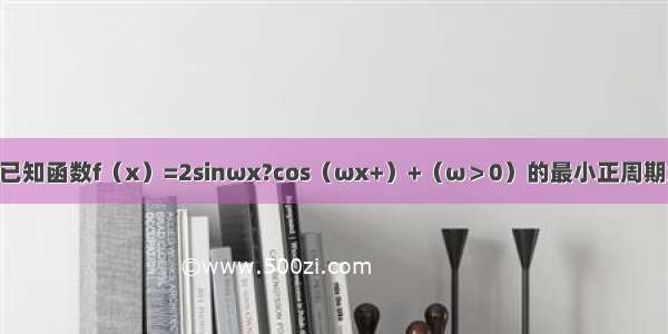 解答题已知函数f（x）=2sinωx?cos（ωx+）+（ω＞0）的最小正周期为4π（