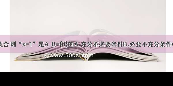 单选题集合 则“x=1”是A∩B={0}的A.充分不必要条件B.必要不充分条件C.充分