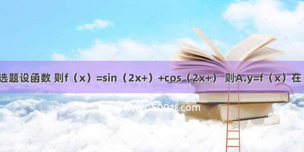 单选题设函数 则f（x）=sin（2x+）+cos（2x+） 则A.y=f（x）在（0