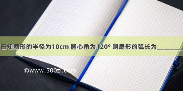 填空题已知扇形的半径为10cm 圆心角为120° 则扇形的弧长为________；面积