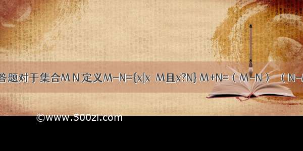 解答题对于集合M N 定义M-N={x|x∈M且x?N} M+N=（M-N）∪（N-M