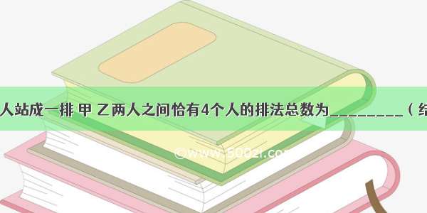 填空题8个人站成一排 甲 乙两人之间恰有4个人的排法总数为________（结果用数字