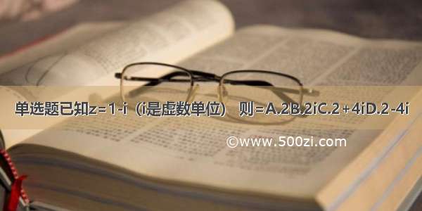 单选题已知z=1-i（i是虚数单位） 则=A.2B.2iC.2+4iD.2-4i