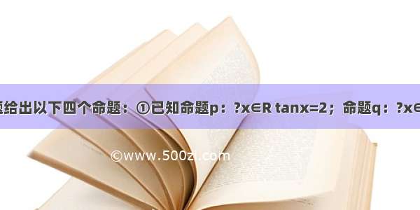 填空题给出以下四个命题：①已知命题p：?x∈R tanx=2；命题q：?x∈R x2-