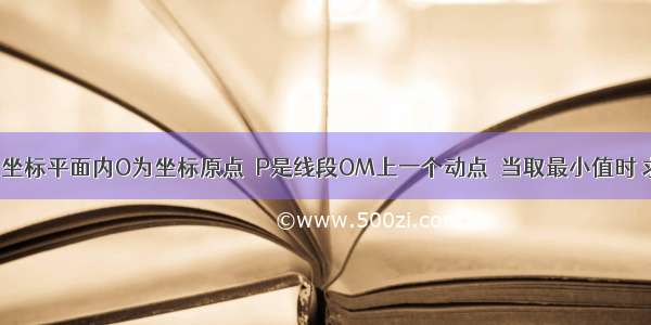 解答题已知坐标平面内O为坐标原点  P是线段OM上一个动点．当取最小值时 求的坐标 并