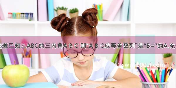 单选题已知△ABC的三内角A B C 则“A B C成等差数列”是“B=”的A.充分不